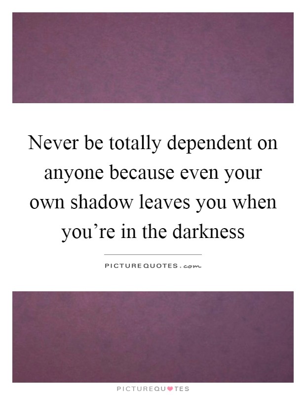 Never be totally dependent on anyone because even your own shadow leaves you when you're in the darkness Picture Quote #1