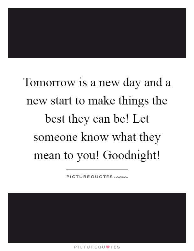 Tomorrow is a new day and a new start to make things the best they can be! Let someone know what they mean to you! Goodnight! Picture Quote #1