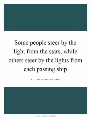 Some people steer by the light from the stars, while others steer by the lights from each passing ship Picture Quote #1