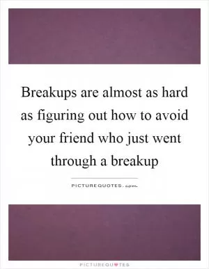 Breakups are almost as hard as figuring out how to avoid your friend who just went through a breakup Picture Quote #1