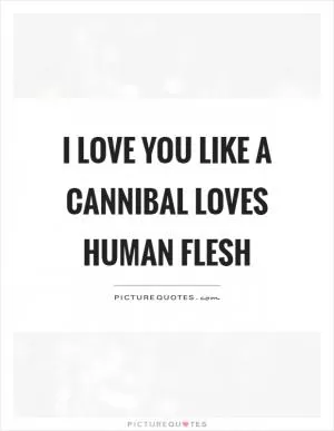 I love you like a cannibal loves human flesh Picture Quote #1