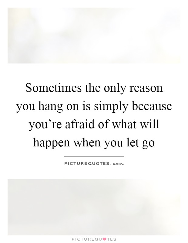 Sometimes the only reason you hang on is simply because you're afraid of what will happen when you let go Picture Quote #1