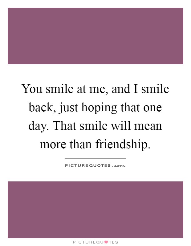 You smile at me, and I smile back, just hoping that one day. That smile will mean more than friendship Picture Quote #1