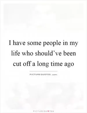 I have some people in my life who should’ve been cut off a long time ago Picture Quote #1