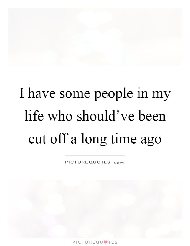 I have some people in my life who should've been cut off a long time ago Picture Quote #1