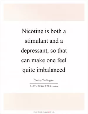 Nicotine is both a stimulant and a depressant, so that can make one feel quite imbalanced Picture Quote #1