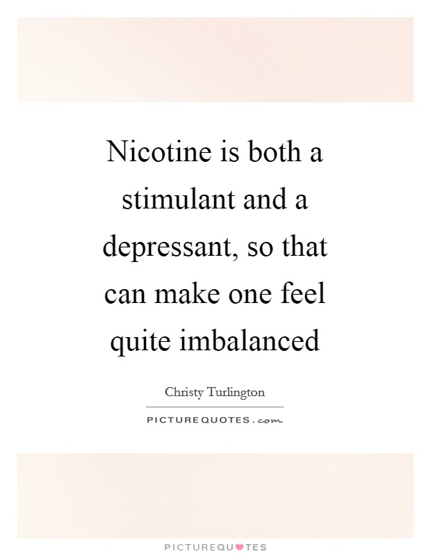 Nicotine is both a stimulant and a depressant, so that can make one feel quite imbalanced Picture Quote #1