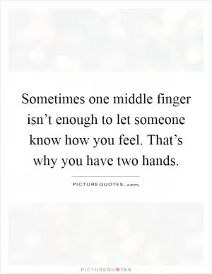 Sometimes one middle finger isn’t enough to let someone know how you feel. That’s why you have two hands Picture Quote #1