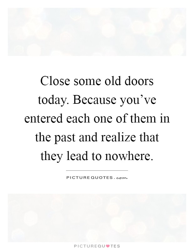 Close some old doors today. Because you've entered each one of them in the past and realize that they lead to nowhere Picture Quote #1