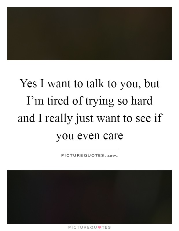 Yes I want to talk to you, but I'm tired of trying so hard and I really just want to see if you even care Picture Quote #1