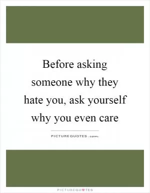 Before asking someone why they hate you, ask yourself why you even care Picture Quote #1