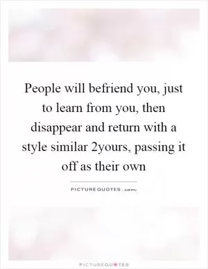 People will befriend you, just to learn from you, then disappear and return with a style similar 2yours, passing it off as their own Picture Quote #1