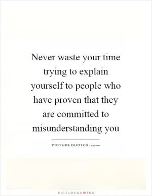 Never waste your time trying to explain yourself to people who have proven that they are committed to misunderstanding you Picture Quote #1