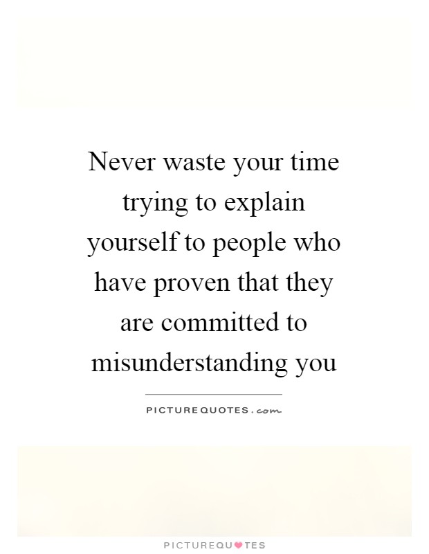 Never waste your time trying to explain yourself to people who have proven that they are committed to misunderstanding you Picture Quote #1