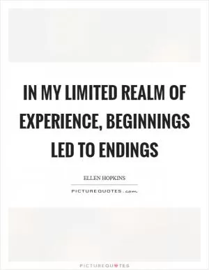 In my limited realm of experience, beginnings led to endings Picture Quote #1
