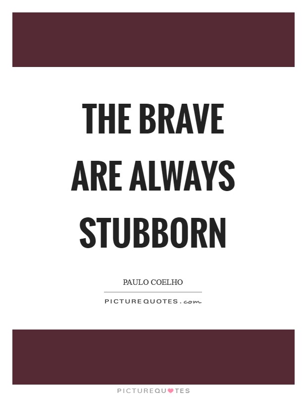 The brave are always stubborn Picture Quote #1
