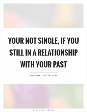 Your not single, if you still in a relationship with your past Picture Quote #1