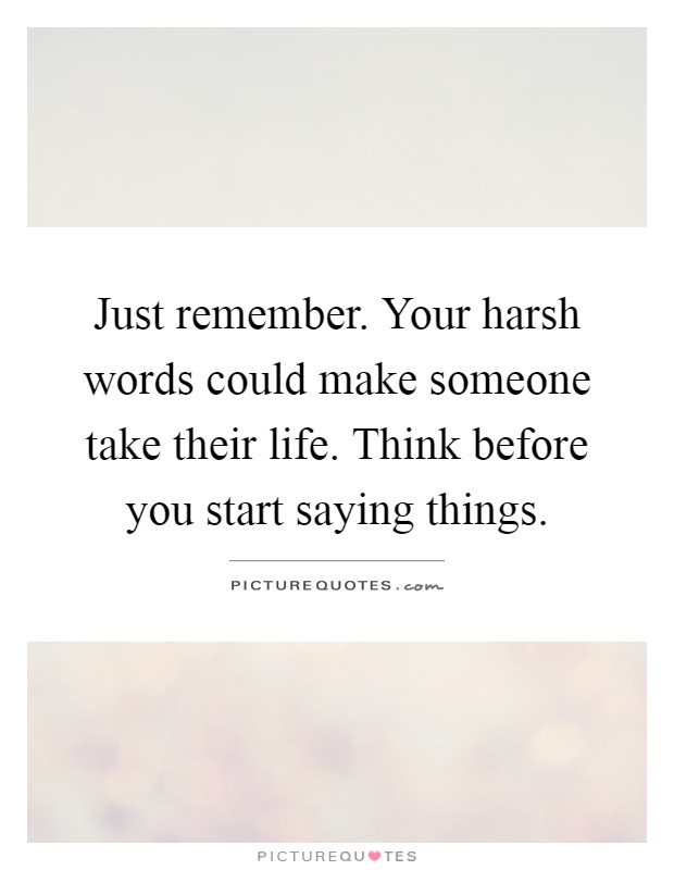 Just remember. Your harsh words could make someone take their life. Think before you start saying things Picture Quote #1