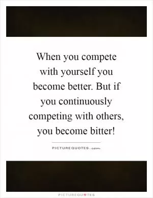 When you compete with yourself you become better. But if you continuously competing with others, you become bitter! Picture Quote #1