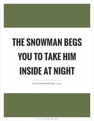 The snowman begs you to take him inside at night Picture Quote #1