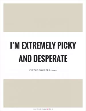 I’m extremely picky and desperate Picture Quote #1