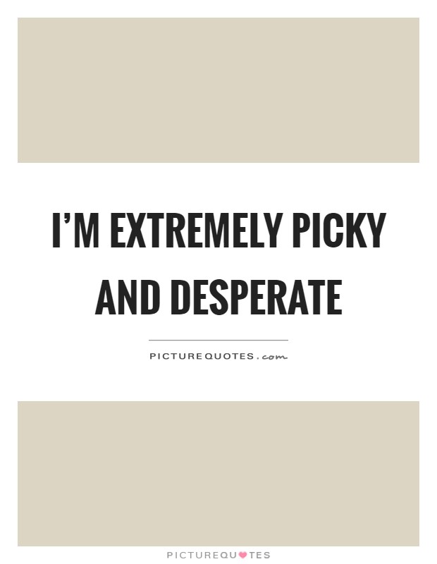 I'm extremely picky and desperate Picture Quote #1