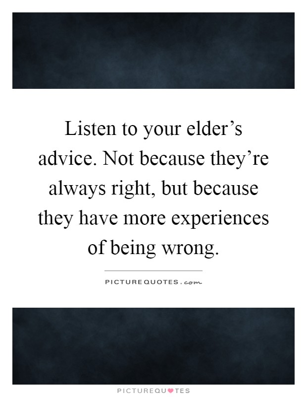 Listen to your elder's advice. Not because they're always right, but because they have more experiences of being wrong Picture Quote #1