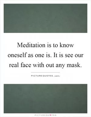 Meditation is to know oneself as one is. It is see our real face with out any mask Picture Quote #1
