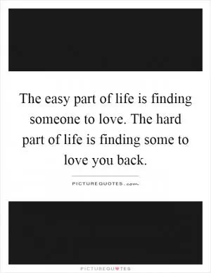 The easy part of life is finding someone to love. The hard part of life is finding some to love you back Picture Quote #1