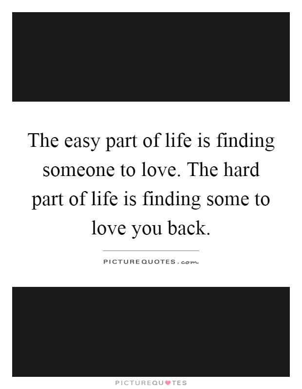 The easy part of life is finding someone to love. The hard part of life is finding some to love you back Picture Quote #1