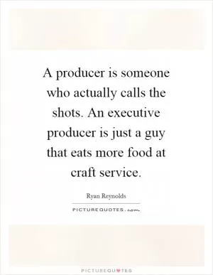 A producer is someone who actually calls the shots. An executive producer is just a guy that eats more food at craft service Picture Quote #1