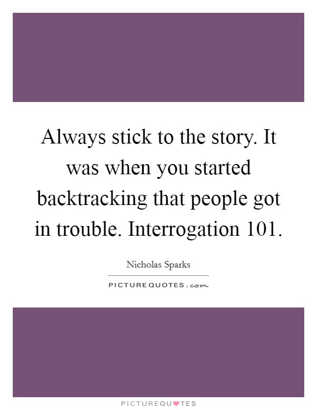 Always stick to the story. It was when you started backtracking that people got in trouble. Interrogation 101 Picture Quote #1