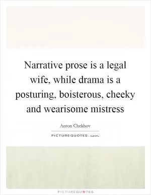 Narrative prose is a legal wife, while drama is a posturing, boisterous, cheeky and wearisome mistress Picture Quote #1