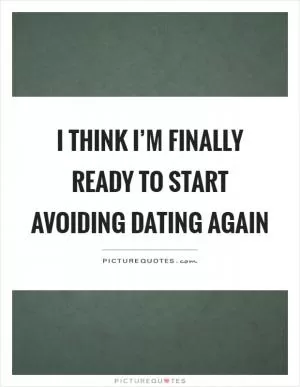 I think I’m finally ready to start avoiding dating again Picture Quote #1