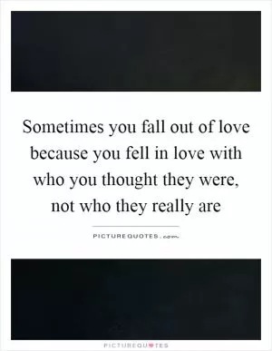 Sometimes you fall out of love because you fell in love with who you thought they were, not who they really are Picture Quote #1