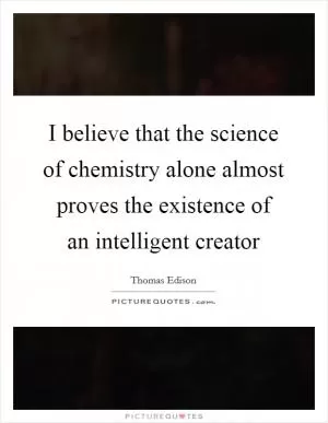 I believe that the science of chemistry alone almost proves the existence of an intelligent creator Picture Quote #1