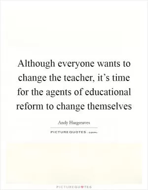 Although everyone wants to change the teacher, it’s time for the agents of educational reform to change themselves Picture Quote #1