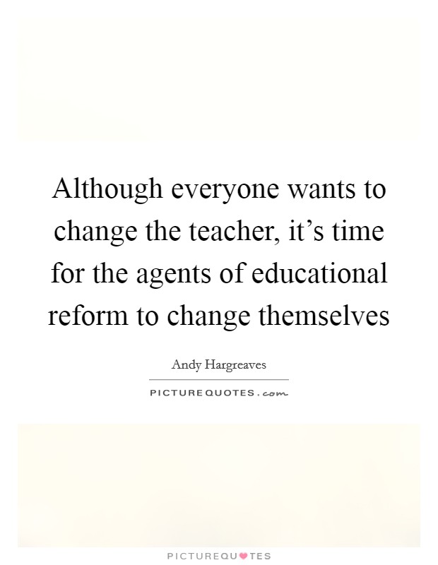 Although everyone wants to change the teacher, it's time for the agents of educational reform to change themselves Picture Quote #1