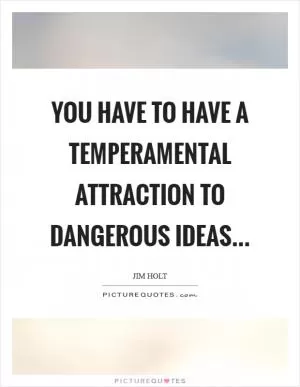 You have to have a temperamental attraction to dangerous ideas Picture Quote #1