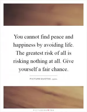 You cannot find peace and happiness by avoiding life. The greatest risk of all is risking nothing at all. Give yourself a fair chance Picture Quote #1