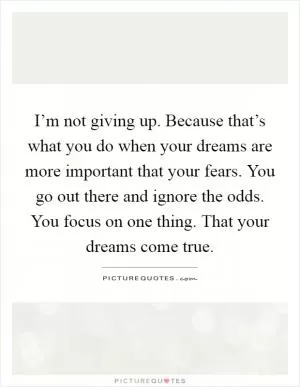 I’m not giving up. Because that’s what you do when your dreams are more important that your fears. You go out there and ignore the odds. You focus on one thing. That your dreams come true Picture Quote #1