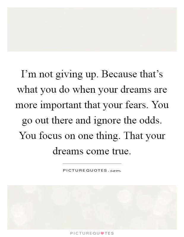 I'm not giving up. Because that's what you do when your dreams are more important that your fears. You go out there and ignore the odds. You focus on one thing. That your dreams come true Picture Quote #1