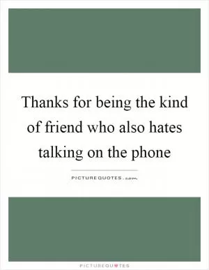 Thanks for being the kind of friend who also hates talking on the phone Picture Quote #1
