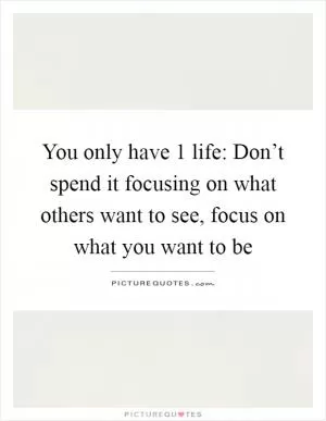 You only have 1 life: Don’t spend it focusing on what others want to see, focus on what you want to be Picture Quote #1