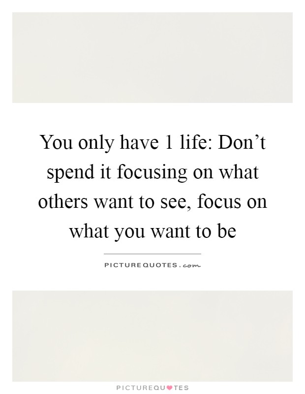 You only have 1 life: Don't spend it focusing on what others want to see, focus on what you want to be Picture Quote #1