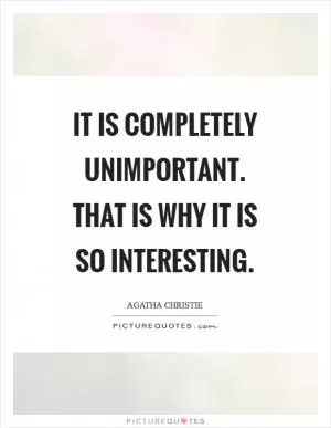 It is completely unimportant. That is why it is so interesting Picture Quote #1