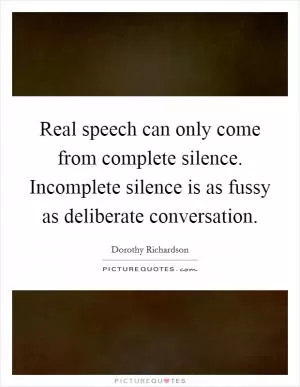 Real speech can only come from complete silence. Incomplete silence is as fussy as deliberate conversation Picture Quote #1
