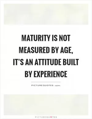 Maturity is not measured by age, it’s an attitude built by experience Picture Quote #1