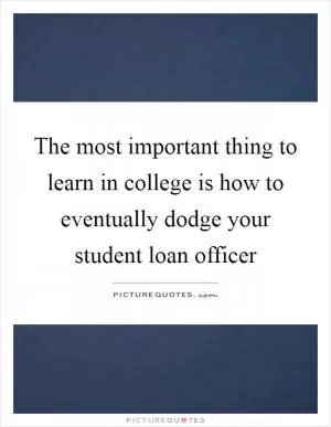 The most important thing to learn in college is how to eventually dodge your student loan officer Picture Quote #1