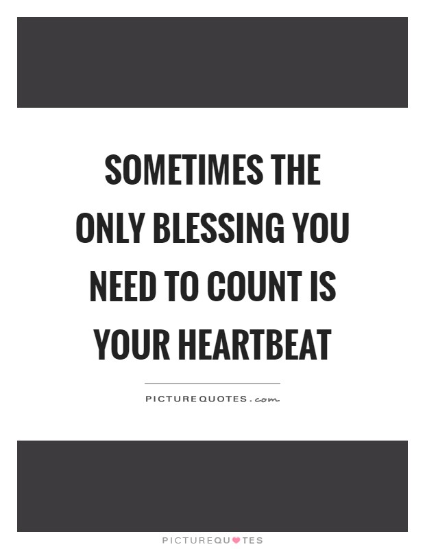 Sometimes the only blessing you need to count is your heartbeat Picture Quote #1